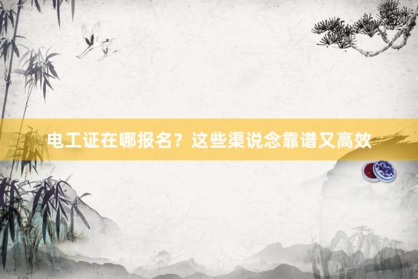 电工证在哪报名？这些渠说念靠谱又高效