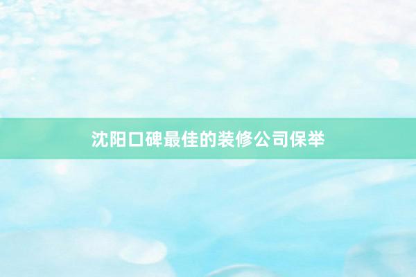 沈阳口碑最佳的装修公司保举