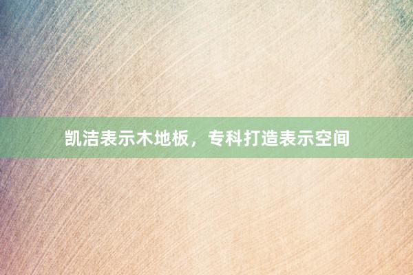 凯洁表示木地板，专科打造表示空间