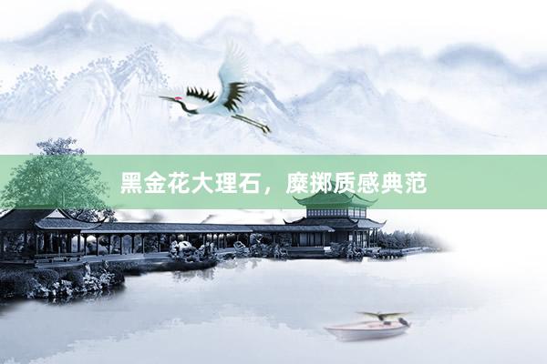 黑金花大理石，糜掷质感典范