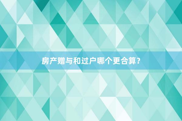 房产赠与和过户哪个更合算？