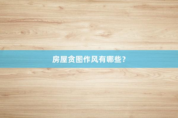房屋贪图作风有哪些？
