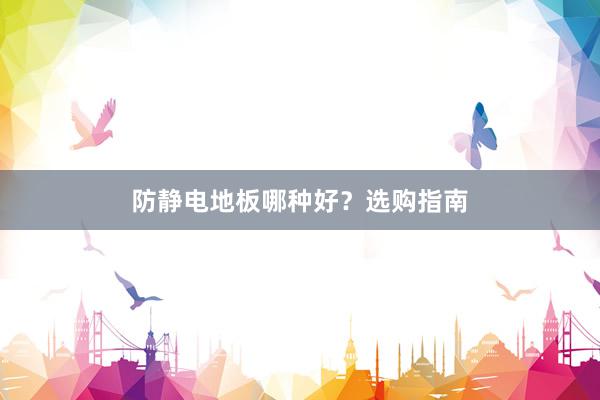 防静电地板哪种好？选购指南