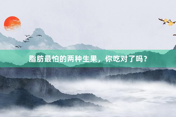 脂肪最怕的两种生果，你吃对了吗？