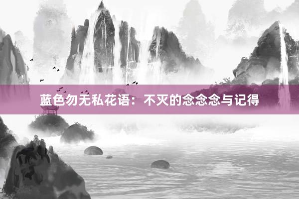 蓝色勿无私花语：不灭的念念念与记得