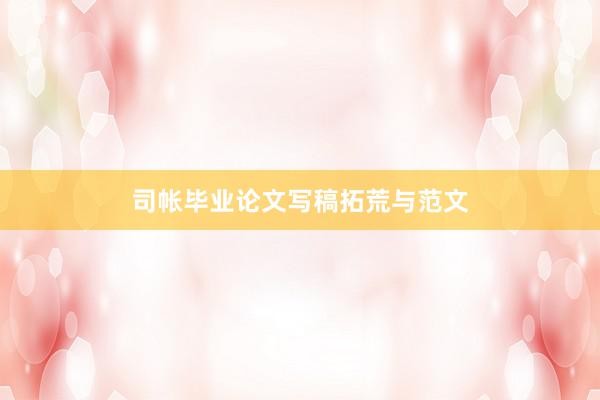 司帐毕业论文写稿拓荒与范文