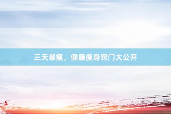 三天暴瘦，健康瘦身窍门大公开