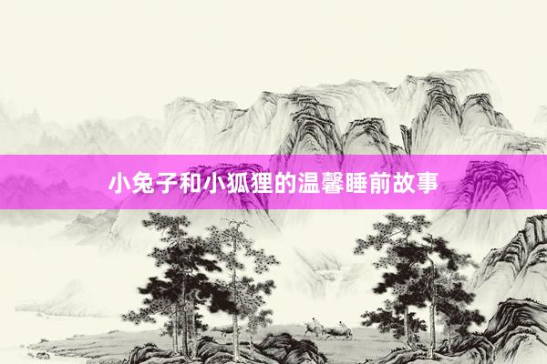 小兔子和小狐狸的温馨睡前故事